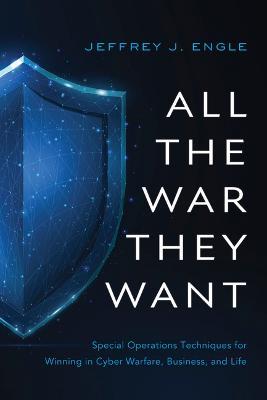 All the War They Want: Special Operations Techniques for Winning in Cyber Warfare, Business, and Life - Jeffrey J. Engle