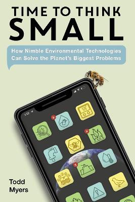 Time to Think Small: How Nimble Environmental Technologies Can Solve the Planet's Biggest Problems - Todd Myers