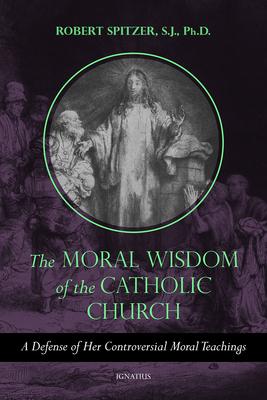 The Moral Wisdom of the Catholic Church: A Defense of Her Controversial Moral Teachings - Robert Spitzer