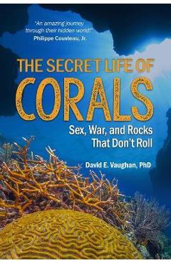 Coperta cărții 'The Secret Life of Corals: Sex, War and Rocks That Don't Roll - David E. Vaughan'