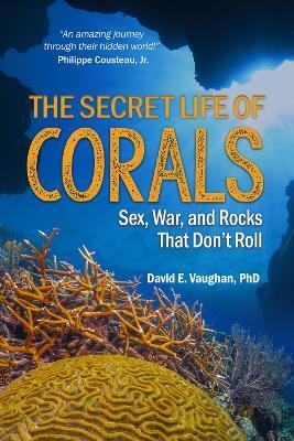 The Secret Life of Corals: Sex, War and Rocks That Don't Roll - David E. Vaughan
