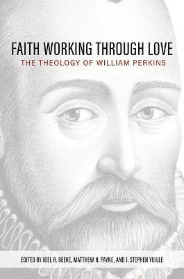 Faith Working Through Love: The Theology of William Perkins - Joel R. Beeke