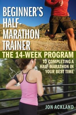 Beginner's Half-Marathon Trainer: The 14-Week Program to Completing a Half-Marathon in Your Best Time - Jon Ackland