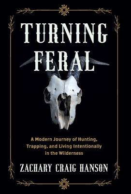 Turning Feral: A Modern Journey of Hunting, Trapping, and Living Intentionally in the Wilderness - Zachary Craig Hanson