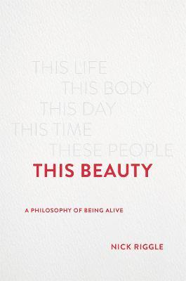 This Beauty: A Philosophy of Being Alive - Nick Riggle