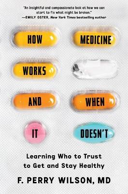 How Medicine Works and When It Doesn't: Learning Who to Trust to Get and Stay Healthy - F. Perry Wilson
