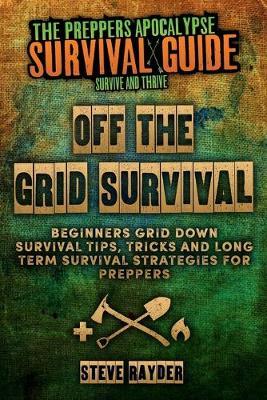 Off The Grid Survival: Beginners Grid Down Survival Tips, Tricks and Long Term Survival Strategies for Preppers - Steve Rayder