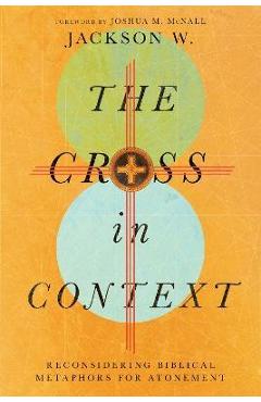 Coperta cărții 'The Cross in Context: Reconsidering Biblical Metaphors for Atonement - Jackson W'