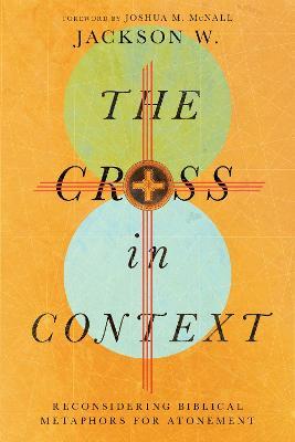 The Cross in Context: Reconsidering Biblical Metaphors for Atonement - Jackson W