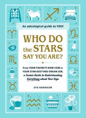 Who Do the Stars Say You Are?: From Your Favorite Rom-Com to Your Star-Destined Dream Job, a Cosmic Guide to Understanding Everything about Your Sign - Syd Robinson