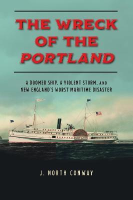 The Wreck of the Portland: A Doomed Ship, a Violent Storm, and New England's Worst Maritime Disaster - J. North Conway