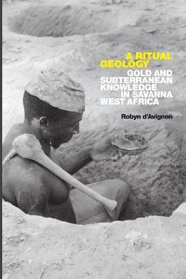 A Ritual Geology: Gold and Subterranean Knowledge in Savanna West Africa - Robyn D'avignon