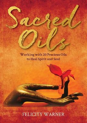 Sacred Oils: Working with 20 Precious Oils to Heal Spirit and Soul - Felicity Warner