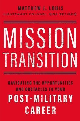 Mission Transition: Navigating the Opportunities and Obstacles to Your Post-Military Career - Matthew J. Louis