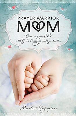 Prayer Warrior Mom: Covering Your Kids with God's Blessings and Protection - Marla Alupoaicei
