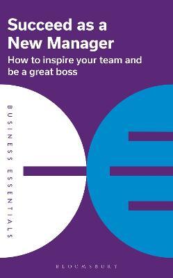 Succeed as a New Manager: How to Inspire Your Team and Be a Great Boss - Bloomsbury Publishing