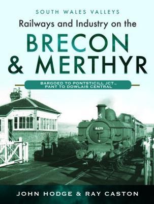 Railways and Industry on the Brecon & Merthyr: Bargoed to Pontsticill Jct., Pant to Dowlais Central - John Hodge