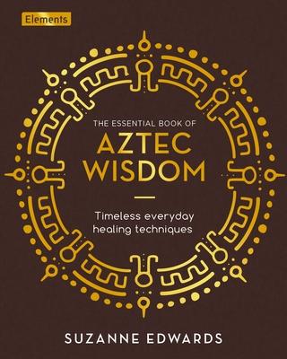 The Essential Book of Aztec Wisdom: Timeless Everyday Healing Techniques - Suzanne Edwards