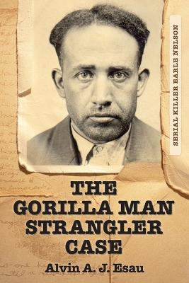 The Gorilla Man Strangler Case: Serial Killer Earle Nelson - Alvin A. J. Esau