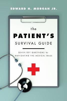 The Patient's Survival Guide: Seven Key Questions for Navigating the Medical Maze - Edward H. Morgan Jr