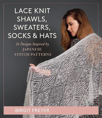 Lace Knit Shawls, Sweaters, Socks & Hats: 26 Designs Inspired by Japanese Stitch Patterns - Birgit Freyer