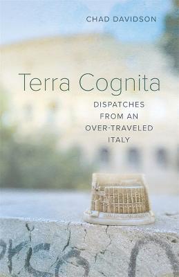 Terra Cognita: Dispatches from an Over-Traveled Italy - Chad Davidson