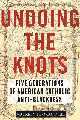 Undoing the Knots: Five Generations of American Catholic Anti-Blackness - Maureen O'connell