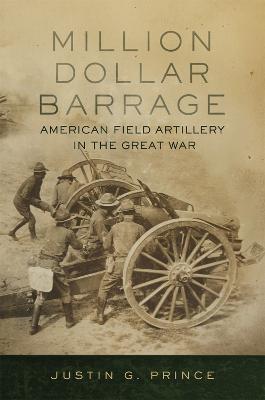 Million-Dollar Barrage: American Field Artillery in the Great War - Justin G. Prince