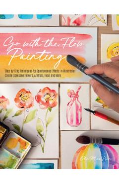 Go with the Flow Painting: Step-By-Step Techniques for Spontaneous Effects in Watercolor - Create Expressive Flowers, Animals, Food, and More - Ohn Mar Win