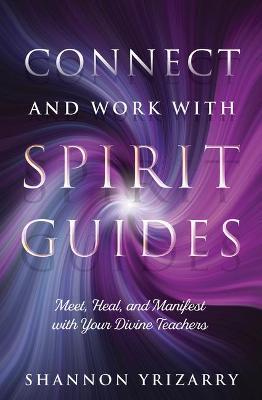 Connect and Work with Spirit Guides: Meet, Heal, and Manifest with Your Divine Teachers - Shannon Yrizarry