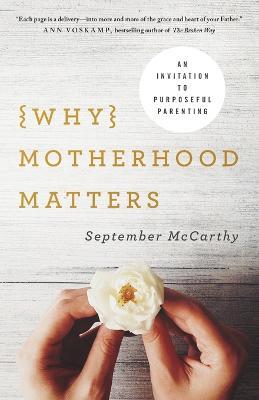 Why Motherhood Matters: An Invitation to Purposeful Parenting - September Mccarthy