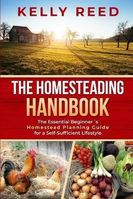 The Homesteading Handbook: The Essential Beginner's Homestead Planning Guide for a Self-Sufficient Lifestyle - Kelly Reed