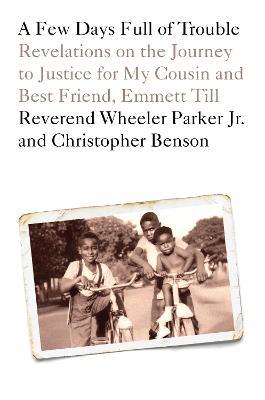 A Few Days Full of Trouble: Revelations on the Journey to Justice for My Cousin and Best Friend, Emmett Till - Wheeler Parker