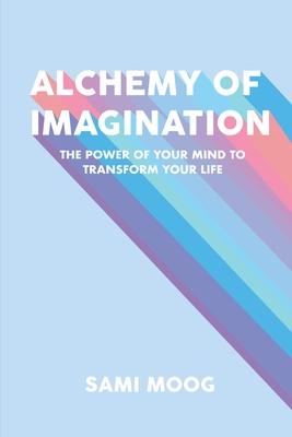Alchemy of Imagination: The Power of Your Mind to Transform Your Life - Sami Moog