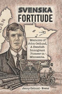 Svenska Fortitude: Memoirs of John Ostlund, A Swedish Immigrant Pioneer in Minnesota - Jenny Ostlund-evens