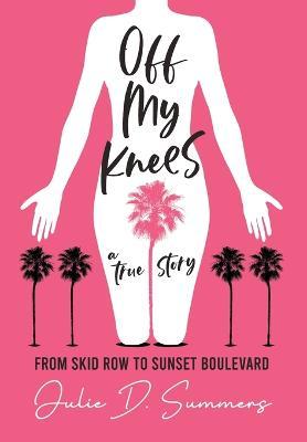 Off My Knees: From Skid Row to Sunset Boulevard - Julie D. Summers