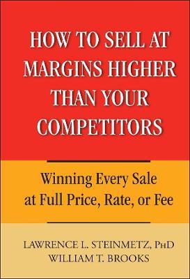 How to Sell at Margins Higher Than Your Competitors: Winning Every Sale at Full Price, Rate, or Fee - William T. Brooks