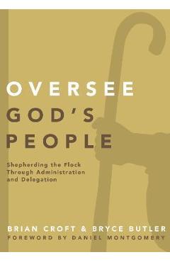 Coperta cărții 'Oversee God's People: Shepherding the Flock Through Administration and Delegation - Brian Croft'