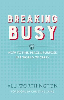 Breaking Busy: How to Find Peace and Purpose in a World of Crazy - Alli Worthington