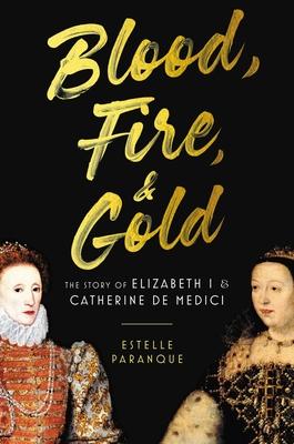 Blood, Fire & Gold: The Story of Elizabeth I & Catherine de Medici - Estelle Paranque