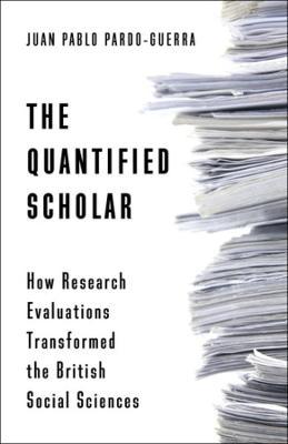 The Quantified Scholar: How Research Evaluations Transformed the British Social Sciences - Juan Pablo Pardo-guerra