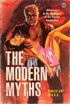 The Modern Myths: Adventures in the Machinery of the Popular Imagination - Philip Ball