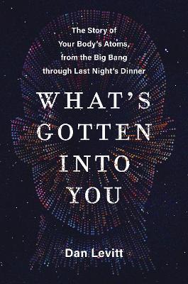 What's Gotten Into You: The Story of Your Body's Atoms, from the Big Bang Through Last Night's Dinner - Dan Levitt