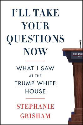 I'll Take Your Questions Now: What I Saw at the Trump White House - Stephanie Grisham