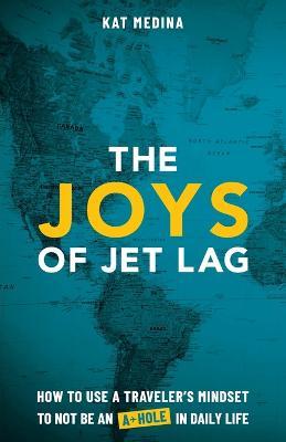 The Joys of Jet Lag: How to Use a Traveler's Mindset to Not be an A-Hole in Daily Life - Kat Medina