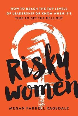 Risky Women: How to Reach the Top Levels of Leadership or Know When It's Time to Get the Hell Out - Megan Farrell Ragsdale