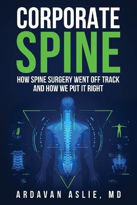 Corporate Spine: How Spine Surgery Went Off Track and How We Put It Right - Ardavan Aslie