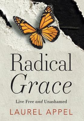 Radical Grace: Live Free and Unashamed - Laurel Appel