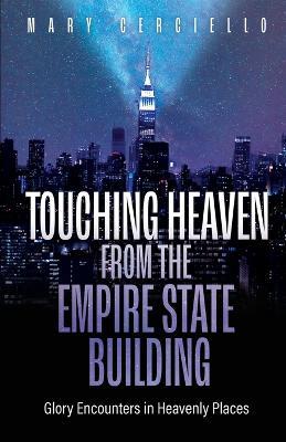 Touching Heaven from the Empire State Building: Glory Encounters in Heavenly Places - Mary Cerciello
