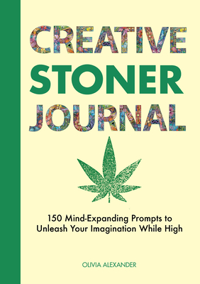 Creative Stoner Journal: 150 Mind-Expanding Prompts to Unleash Your Imagination While High - Olivia Alexander